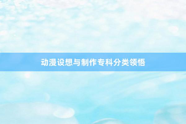 动漫设想与制作专科分类领悟