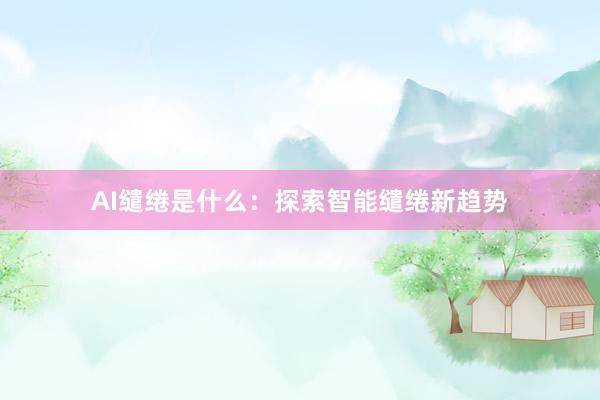 AI缱绻是什么：探索智能缱绻新趋势