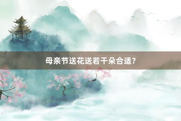 母亲节送花送若干朵合适？