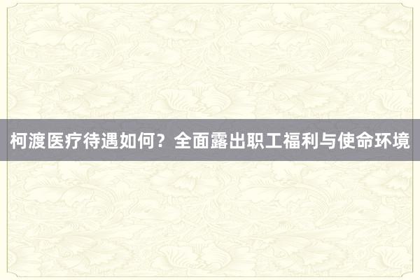 柯渡医疗待遇如何？全面露出职工福利与使命环境