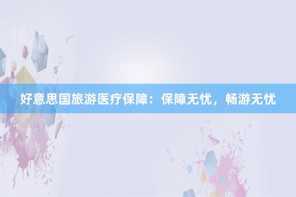 好意思国旅游医疗保障：保障无忧，畅游无忧