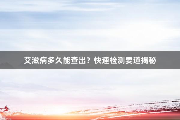 艾滋病多久能查出？快速检测要道揭秘