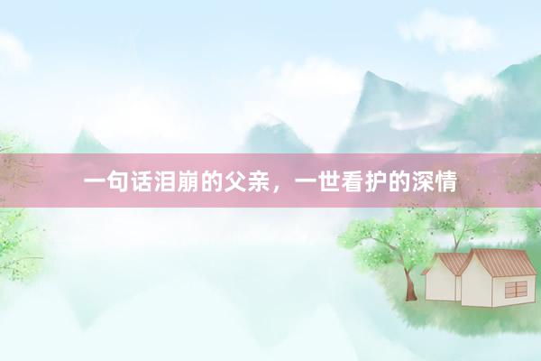 一句话泪崩的父亲，一世看护的深情